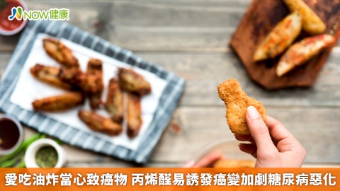 愛吃油炸當心致癌物 丙烯醛易誘發癌變加劇糖尿病惡化
